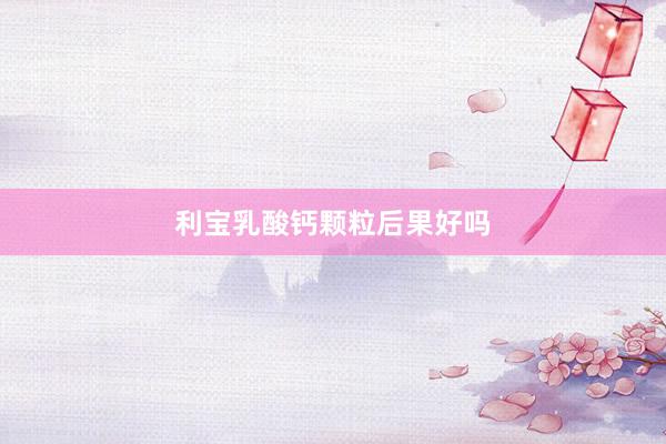 利宝乳酸钙颗粒后果好吗