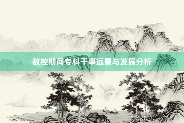 数控期间专科干事远景与发展分析