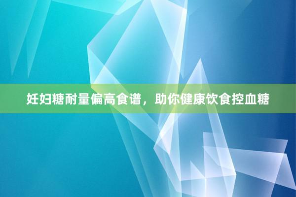 妊妇糖耐量偏高食谱，助你健康饮食控血糖