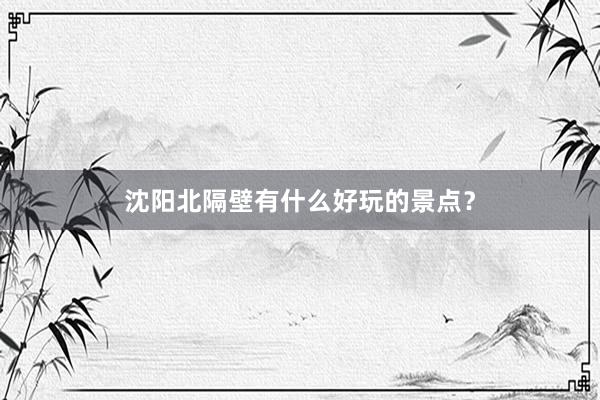 沈阳北隔壁有什么好玩的景点？