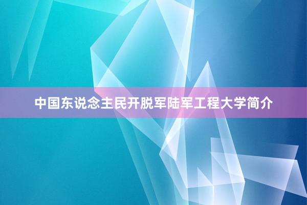 中国东说念主民开脱军陆军工程大学简介