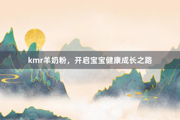 kmr羊奶粉，开启宝宝健康成长之路