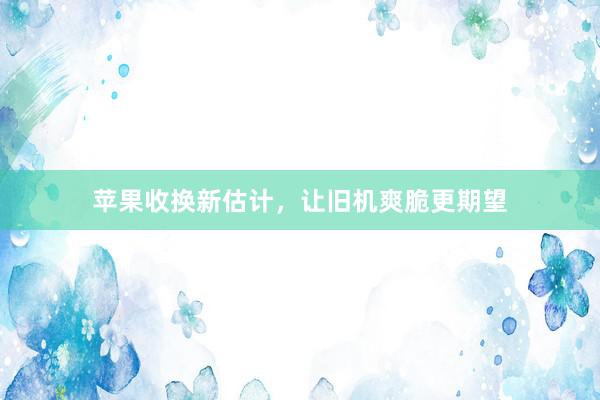 苹果收换新估计，让旧机爽脆更期望