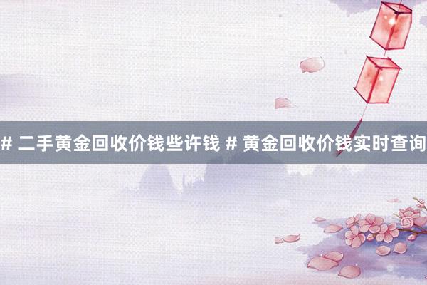 # 二手黄金回收价钱些许钱 # 黄金回收价钱实时查询