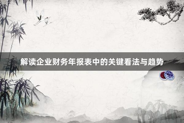 解读企业财务年报表中的关键看法与趋势