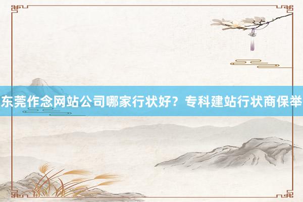 东莞作念网站公司哪家行状好？专科建站行状商保举