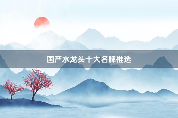 国产水龙头十大名牌推选