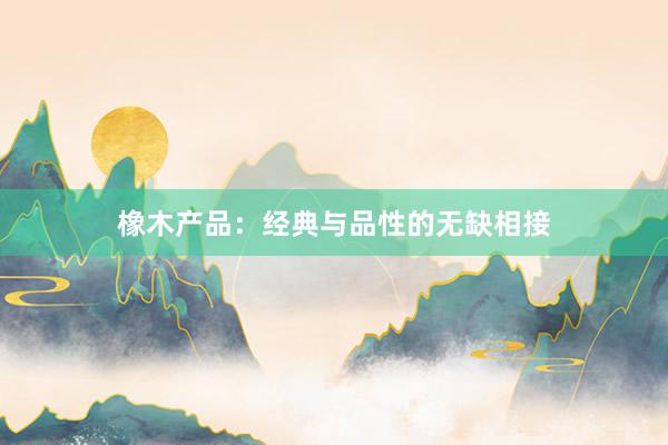 橡木产品：经典与品性的无缺相接