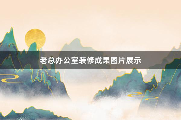 老总办公室装修成果图片展示