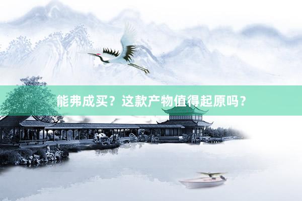 能弗成买？这款产物值得起原吗？