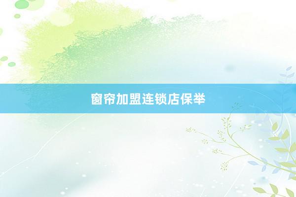 窗帘加盟连锁店保举