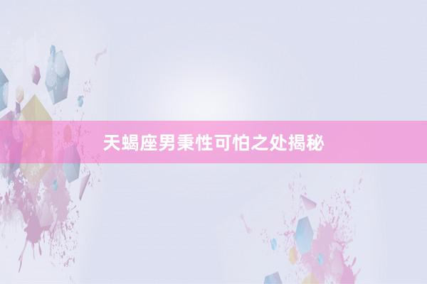 天蝎座男秉性可怕之处揭秘