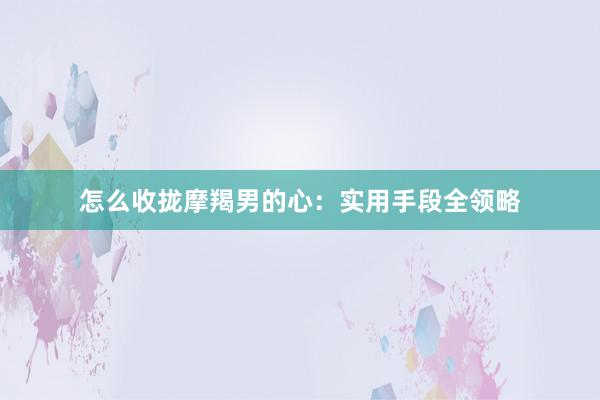 怎么收拢摩羯男的心：实用手段全领略