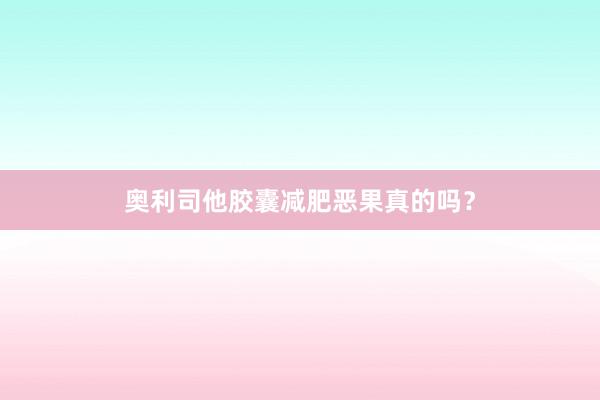 奥利司他胶囊减肥恶果真的吗？