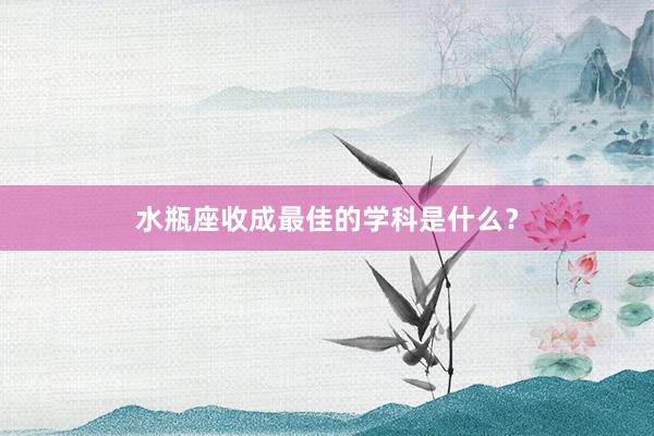 水瓶座收成最佳的学科是什么？