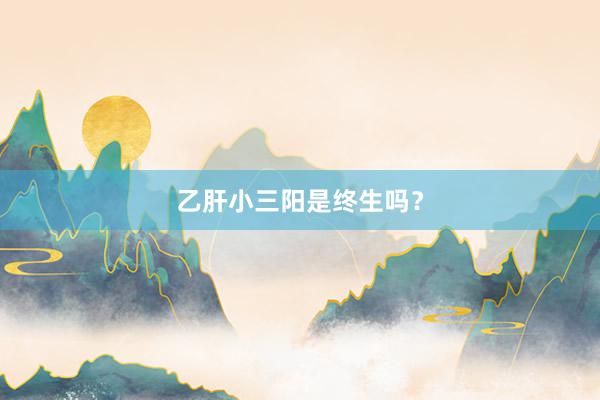 乙肝小三阳是终生吗？