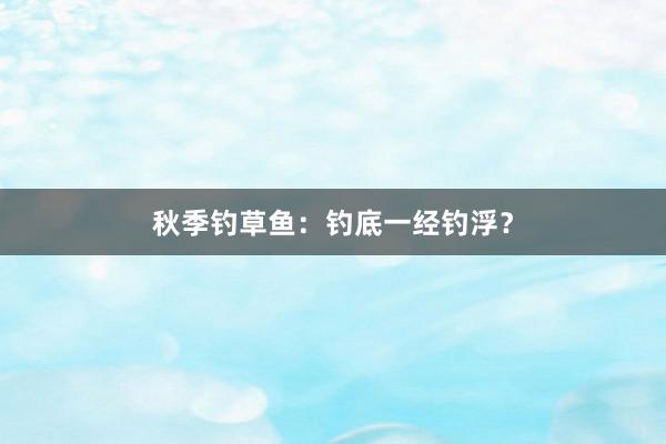 秋季钓草鱼：钓底一经钓浮？