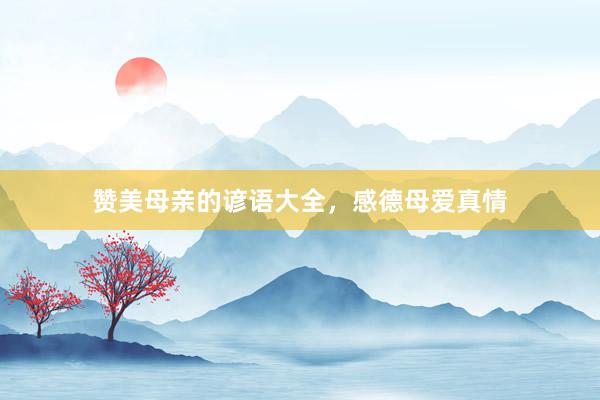 赞美母亲的谚语大全，感德母爱真情