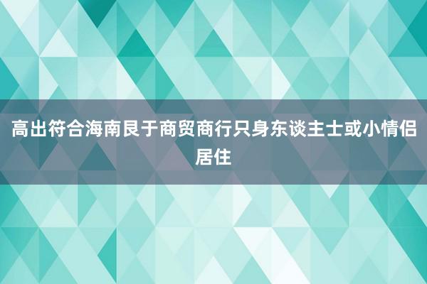 高出符合海南艮于商贸商行只身东谈主士或小情侣居住